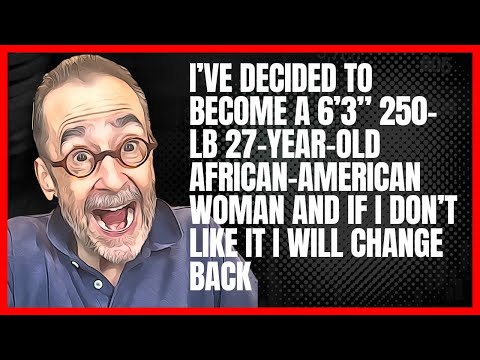 I’m Now A 27-Year-Old 6’3” 250-lb African-American Woman and If I Don’t Like It I Will Change Back
